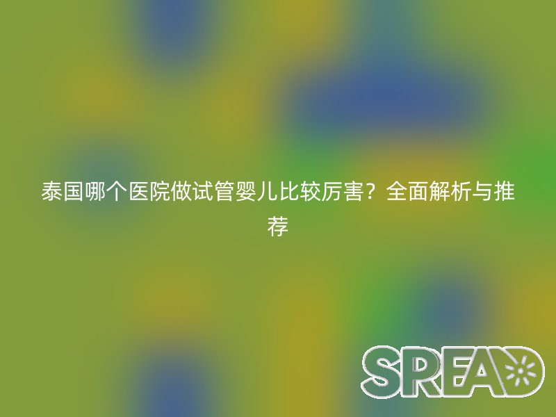 泰国哪个医院做试管婴儿比较厉害？全面解析与推荐