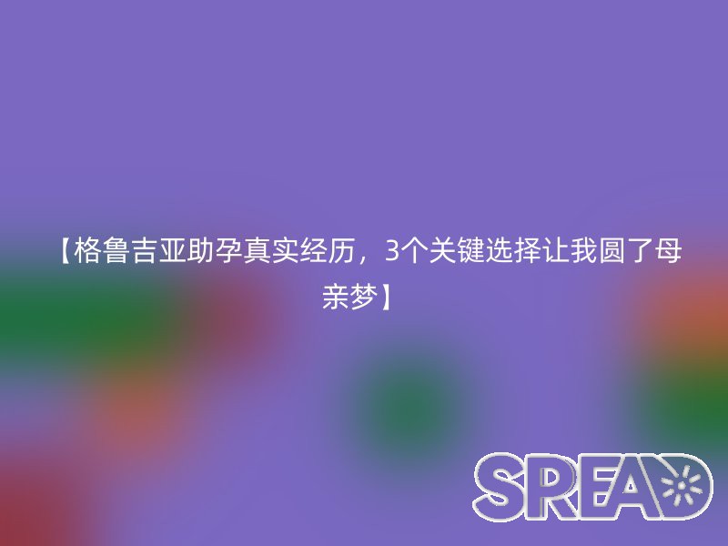 【格鲁吉亚助孕真实经历，3个关键选择让我圆了母亲梦】