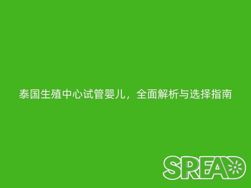 泰国生殖中心试管婴儿，全面解析与选择指南