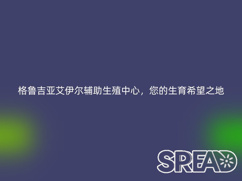 格鲁吉亚艾伊尔辅助生殖中心，您的生育希望之地