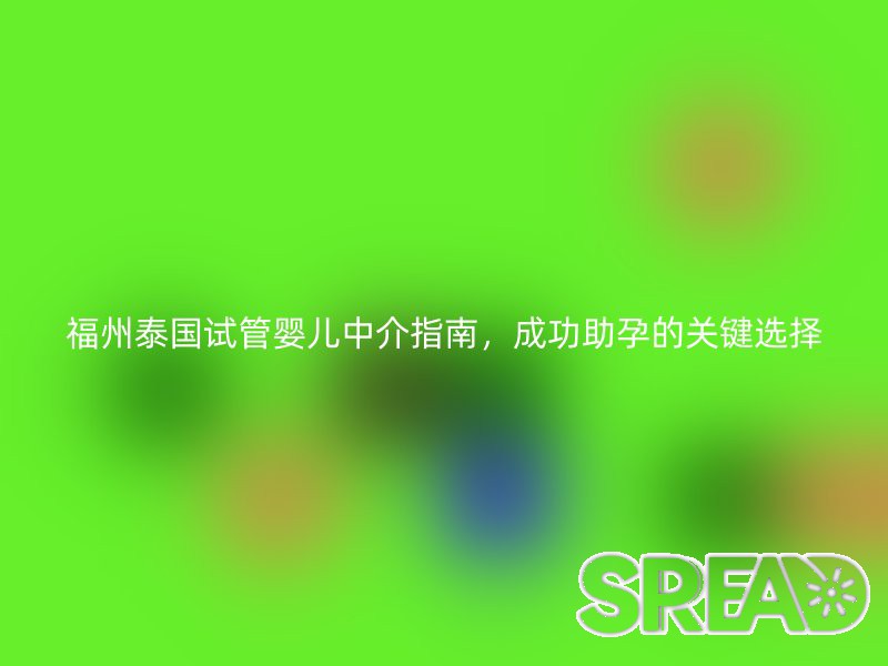 福州泰国试管婴儿中介指南，成功助孕的关键选择