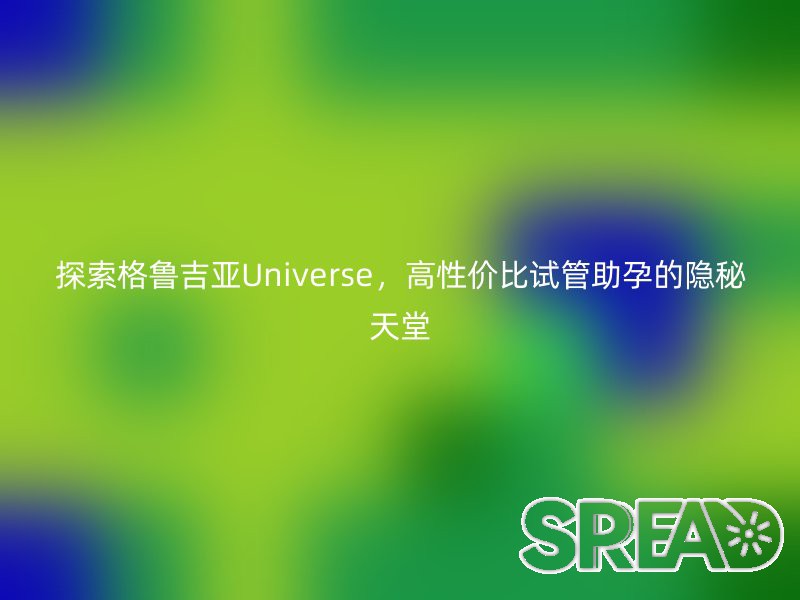 探索格鲁吉亚Universe，高性价比试管助孕的隐秘天堂