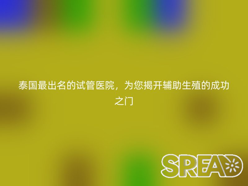 泰国最出名的试管医院，为您揭开辅助生殖的成功之门