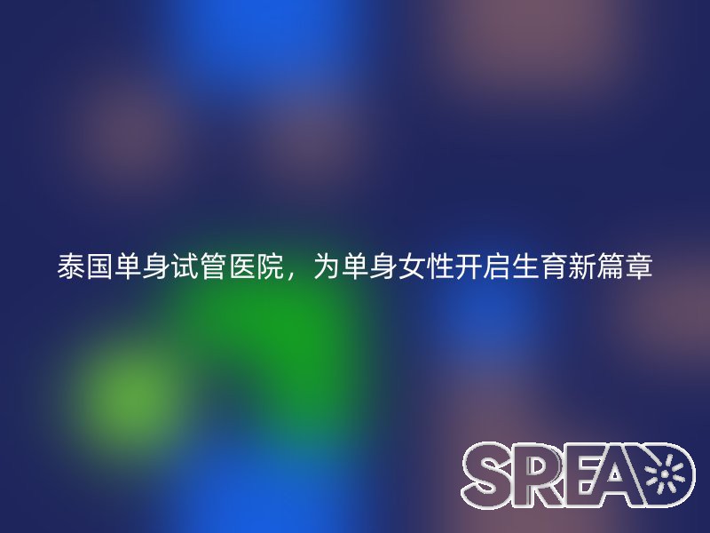 泰国单身试管医院，为单身女性开启生育新篇章