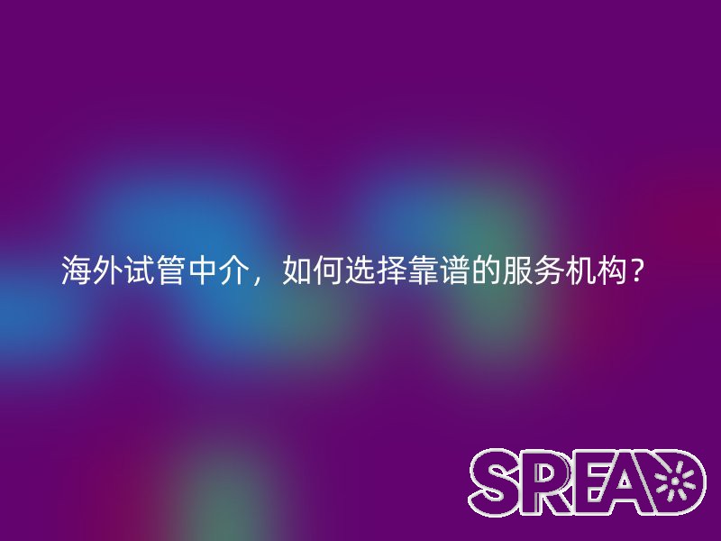 海外试管中介，如何选择靠谱的服务机构？