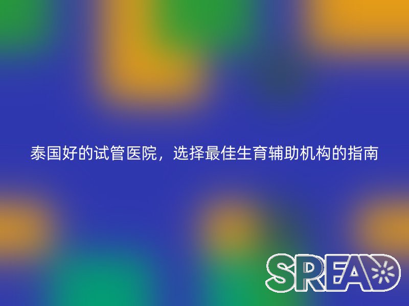 泰国好的试管医院，选择最佳生育辅助机构的指南