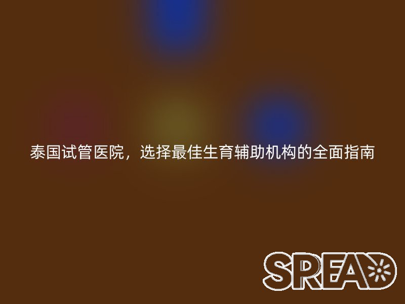 泰国试管医院，选择最佳生育辅助机构的全面指南