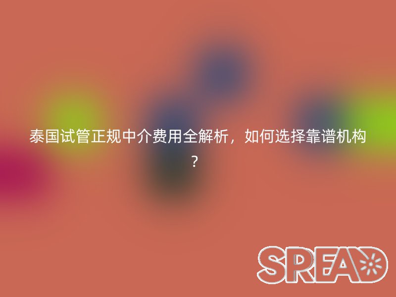 泰国试管正规中介费用全解析，如何选择靠谱机构？