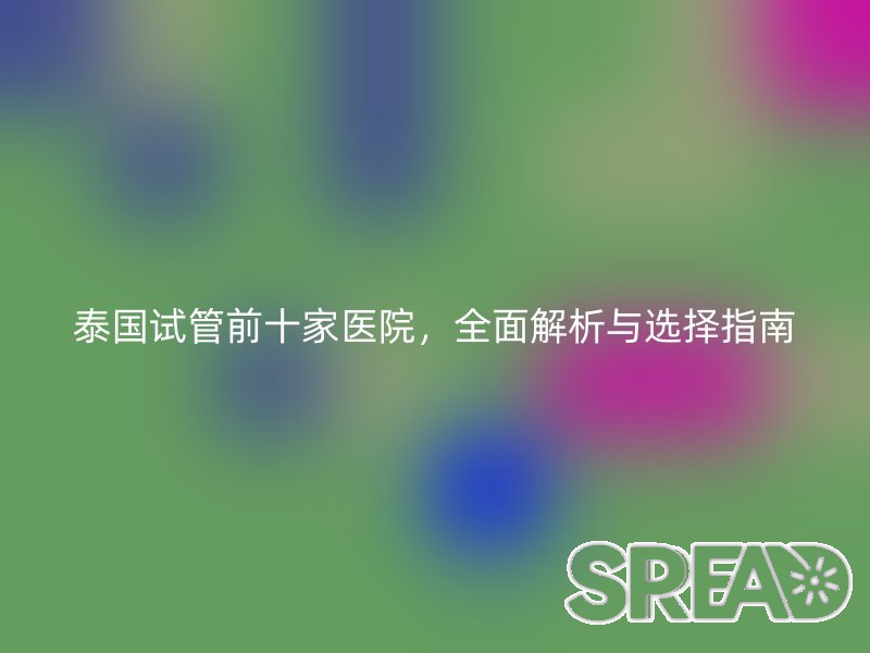 泰国试管前十家医院，全面解析与选择指南