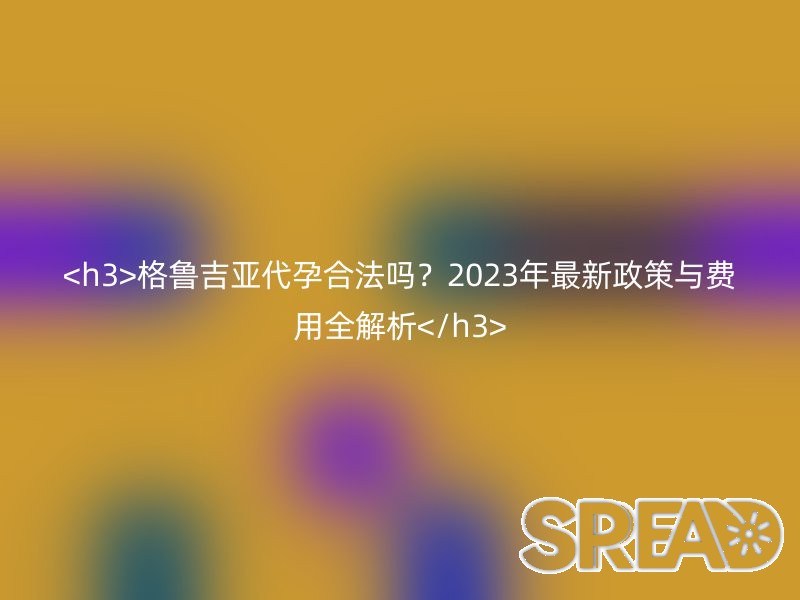 <h3>格鲁吉亚助孕合法吗？2025年最新政策与费用全解析</h3>