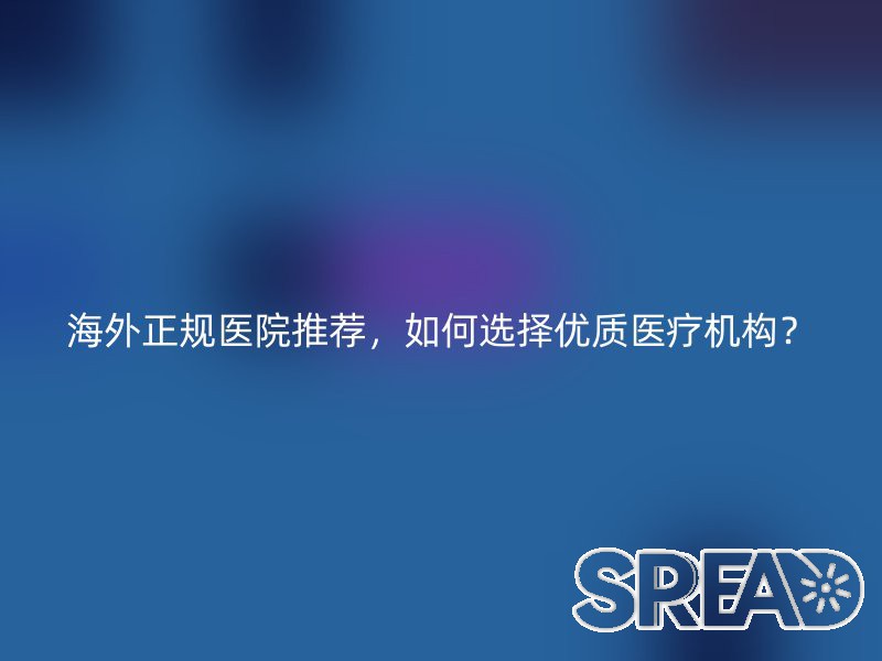 海外正规医院推荐，如何选择优质医疗机构？