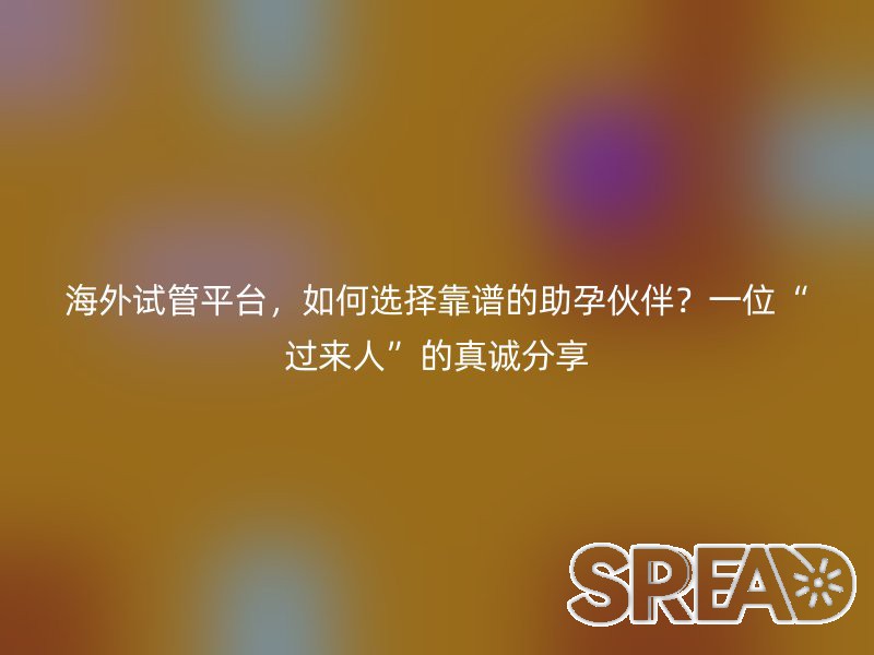 海外试管平台，如何选择靠谱的助孕伙伴？一位“过来人”的真诚分享