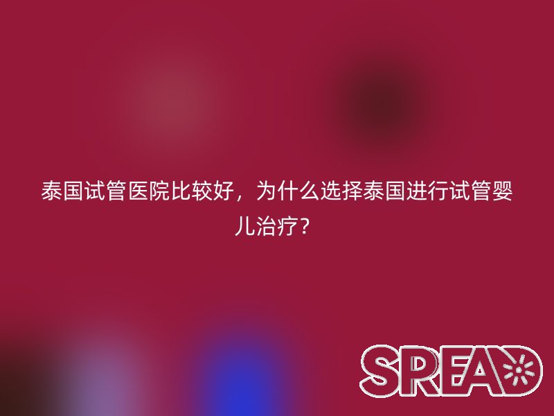泰国试管医院比较好，为什么选择泰国进行试管婴儿治疗？