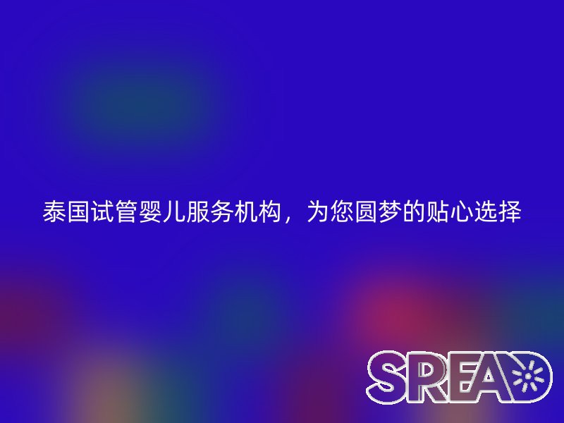 泰国试管婴儿服务机构，为您圆梦的贴心选择