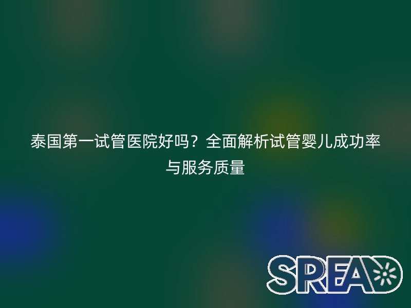 泰国第一试管医院好吗？全面解析试管婴儿成功率与服务质量