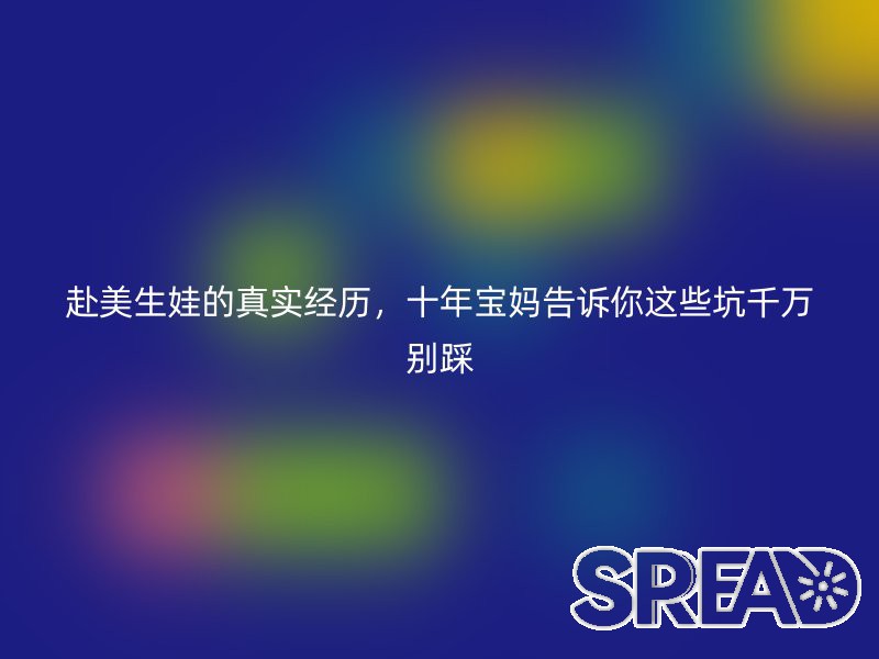 赴美生娃的真实经历，十年宝妈告诉你这些坑千万别踩