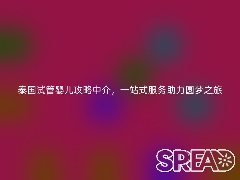 泰国试管婴儿攻略中介，一站式服务助力圆梦之旅