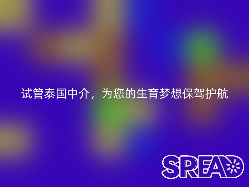 试管泰国中介，为您的生育梦想保驾护航