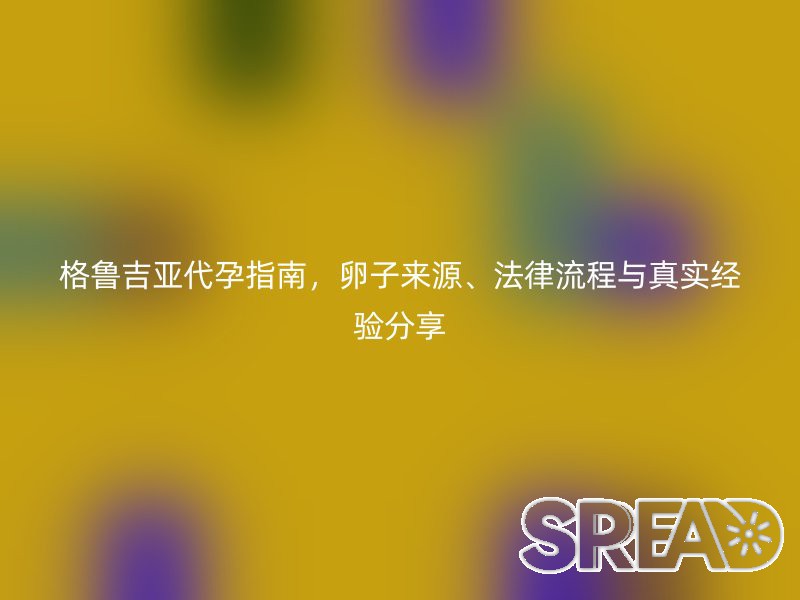 格鲁吉亚助孕指南，卵子来源、法律流程与真实经验分享