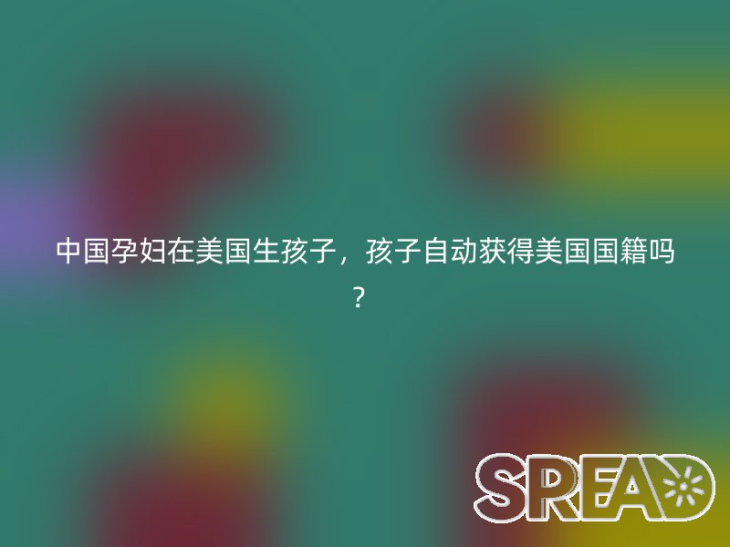 中国孕妇在美国生孩子，孩子自动获得美国国籍吗？