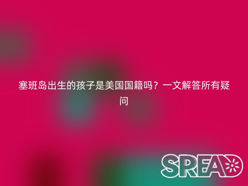 塞班岛出生的孩子是美国国籍吗？一文解答所有疑问