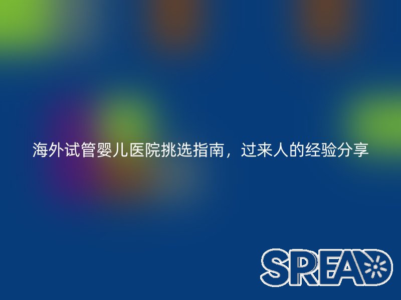 海外试管婴儿医院挑选指南，过来人的经验分享