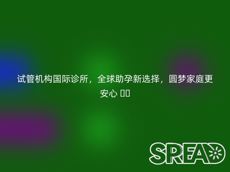 试管机构国际诊所，全球助孕新选择，圆梦家庭更安心 
					</div>
					<div class=