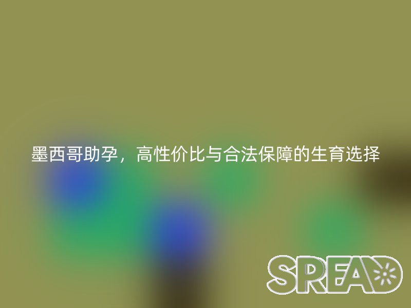墨西哥助孕，高性价比与合法保障的生育选择