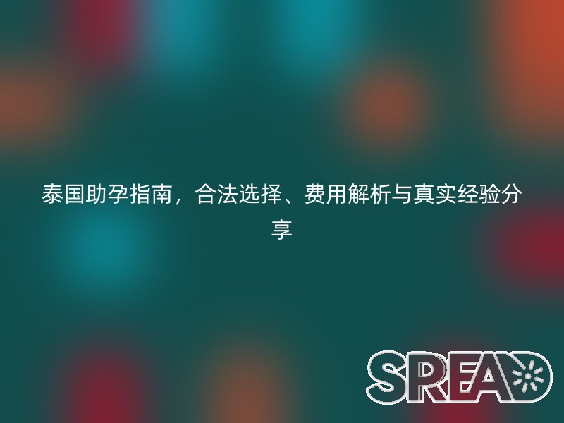 泰国助孕指南，合法选择、费用解析与真实经验分享