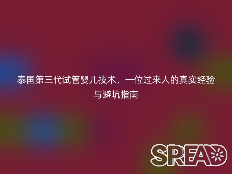 泰国第三代试管婴儿技术，一位过来人的真实经验与避坑指南