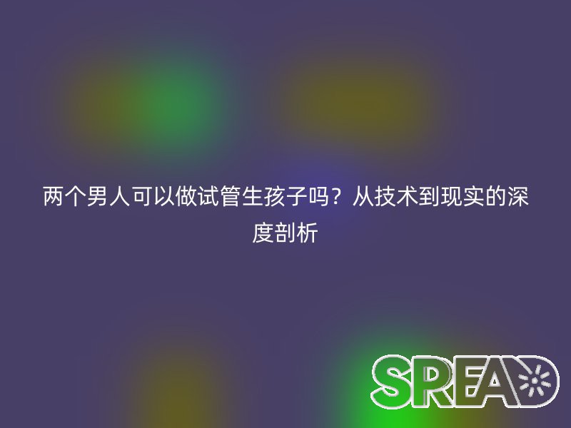 两个男人可以做试管生孩子吗？从技术到现实的深度剖析