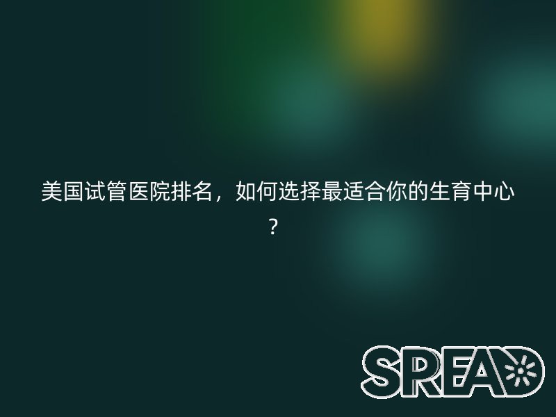 美国试管医院排名，如何选择最适合你的生育中心？