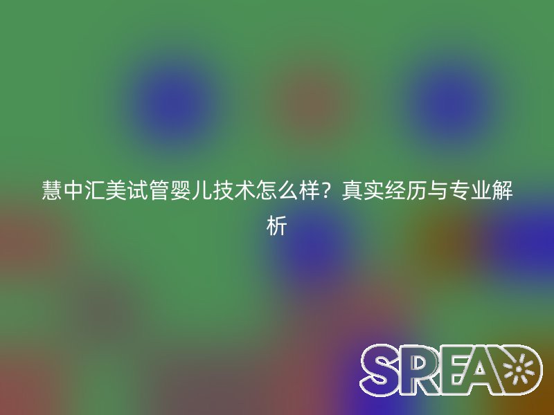 慧中汇美试管婴儿技术怎么样？真实经历与专业解析