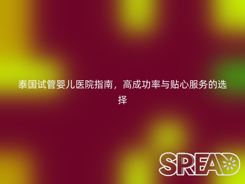 泰国试管婴儿医院指南，高成功率与贴心服务的选择