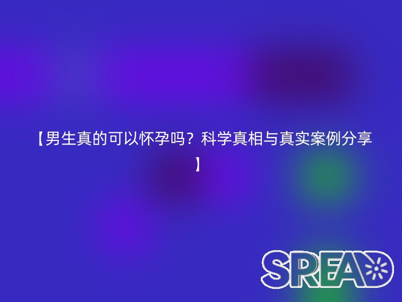 【男生真的可以怀孕吗？科学真相与真实案例分享】