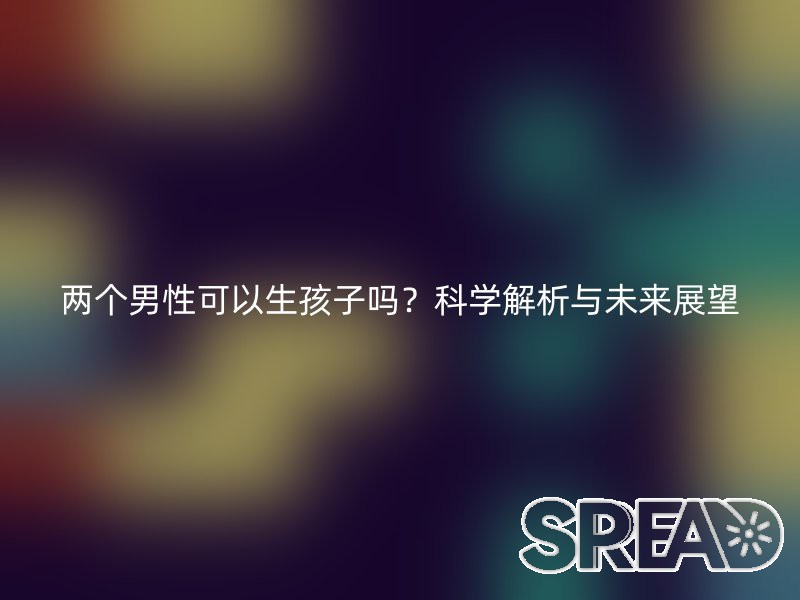 两个男性可以生孩子吗？科学解析与未来展望