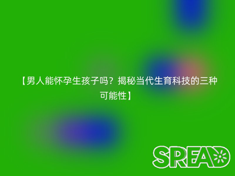 【男人能怀孕生孩子吗？揭秘当代生育科技的三种可能性】