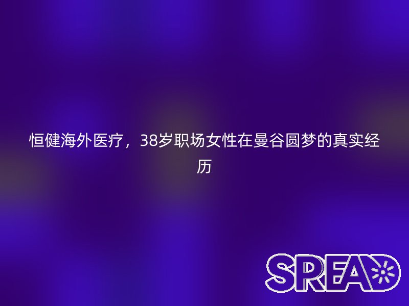 恒健海外医疗，38岁职场女性在曼谷圆梦的真实经历