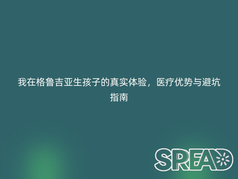 我在格鲁吉亚生孩子的真实体验，医疗优势与避坑指南