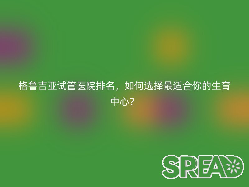 格鲁吉亚试管医院排名，如何选择最适合你的生育中心？
