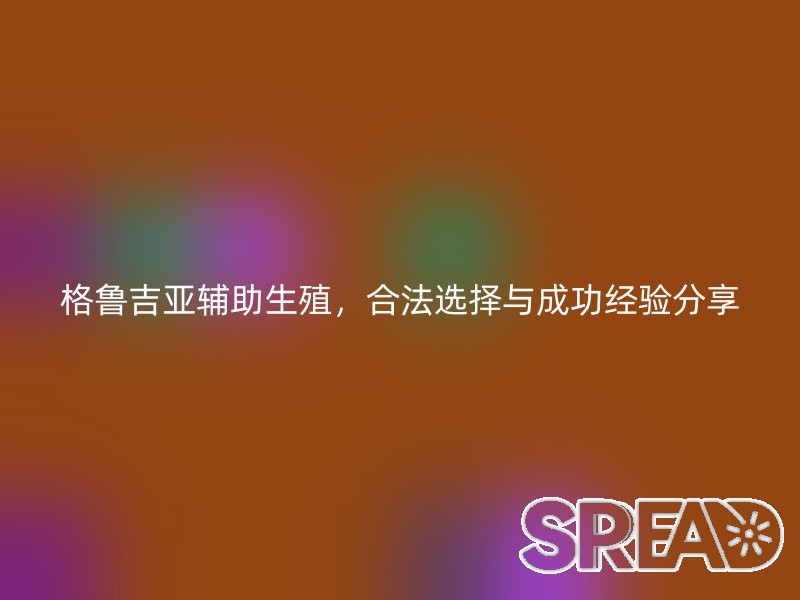 格鲁吉亚辅助生殖，合法选择与成功经验分享