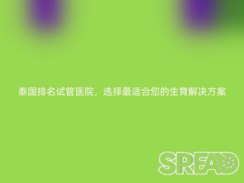 泰国排名试管医院，选择最适合您的生育解决方案