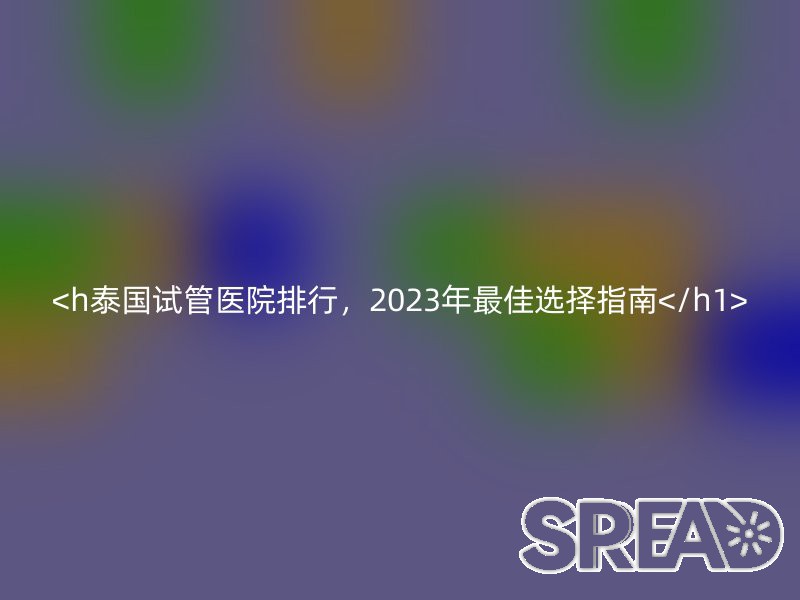 <h泰国试管医院排行，2023年最佳选择指南</h1>