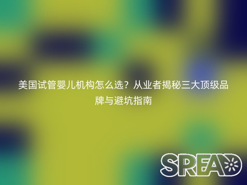 美国试管婴儿机构怎么选？从业者揭秘三大顶级品牌与避坑指南