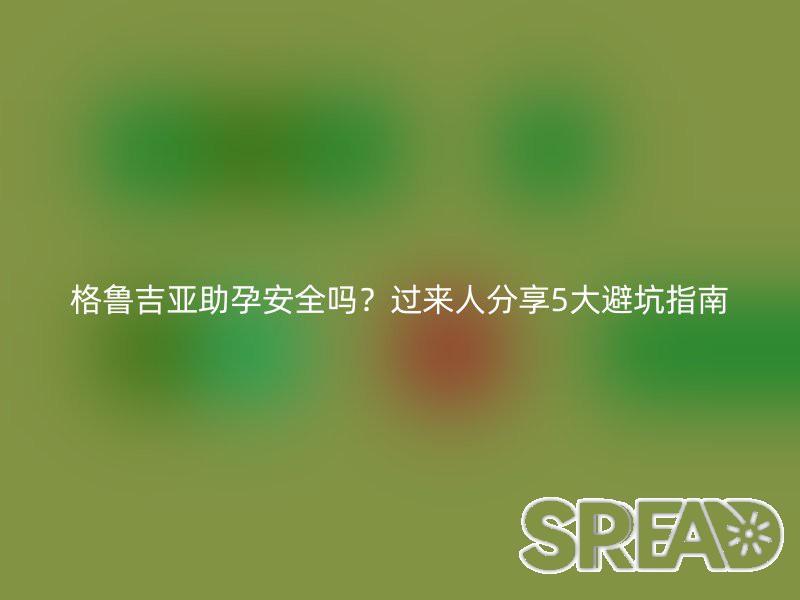 格鲁吉亚助孕安全吗？过来人分享5大避坑指南