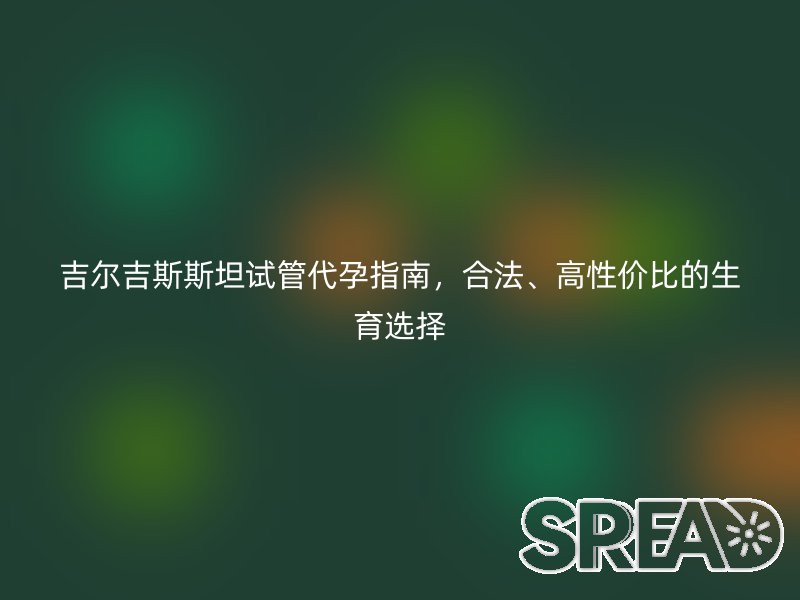 吉尔吉斯斯坦试管助孕指南，合法、高性价比的生育选择