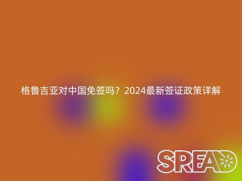 格鲁吉亚对中国免签吗？2024最新签证政策详解