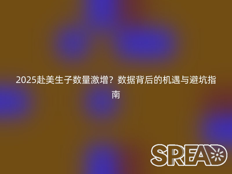 2025赴美生子数量激增？数据背后的机遇与避坑指南