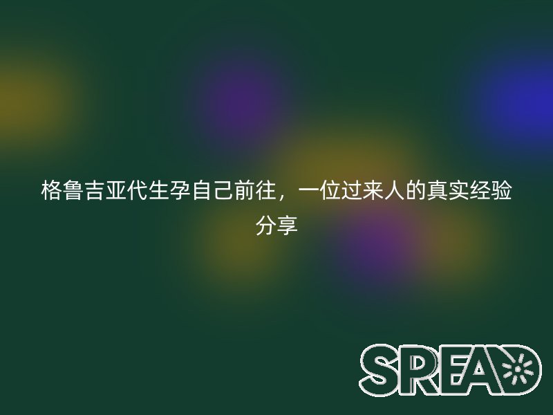 格鲁吉亚代生孕自己前往，一位过来人的真实经验分享