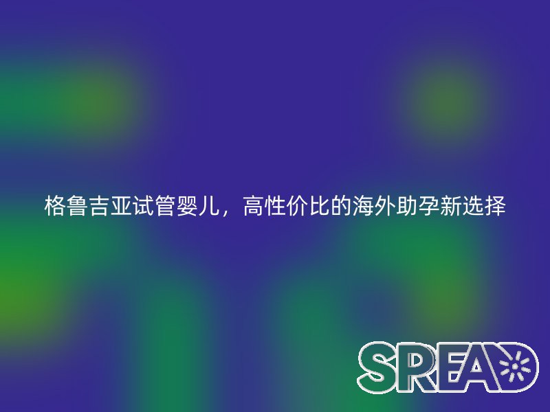 格鲁吉亚试管婴儿，高性价比的海外助孕新选择
